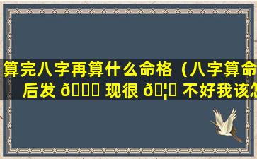 算完八字再算什么命格（八字算命后发 🍁 现很 🦁 不好我该怎么办）